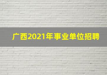 广西2021年事业单位招聘