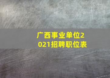 广西事业单位2021招聘职位表