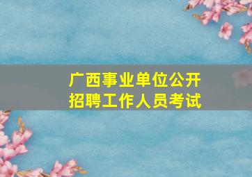 广西事业单位公开招聘工作人员考试