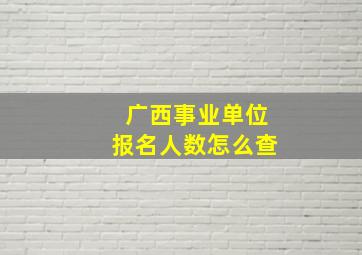 广西事业单位报名人数怎么查