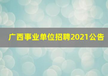 广西事业单位招聘2021公告