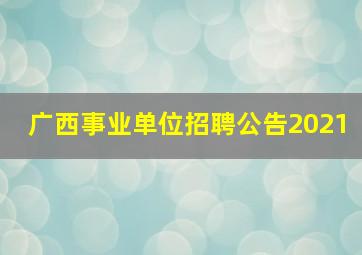 广西事业单位招聘公告2021