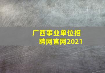 广西事业单位招聘网官网2021