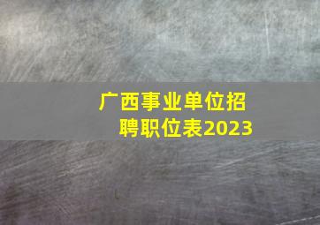 广西事业单位招聘职位表2023