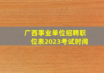 广西事业单位招聘职位表2023考试时间