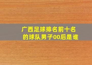 广西足球排名前十名的球队男子00后是谁