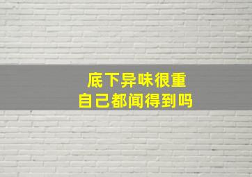 底下异味很重自己都闻得到吗