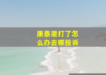 康泰混打了怎么办去哪投诉