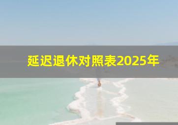 延迟退休对照表2025年