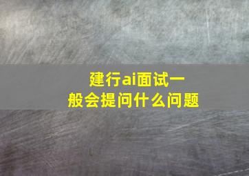 建行ai面试一般会提问什么问题