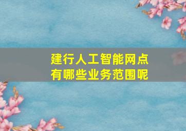 建行人工智能网点有哪些业务范围呢