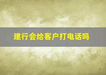 建行会给客户打电话吗