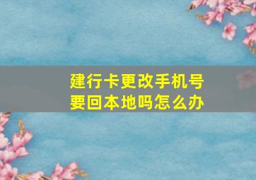 建行卡更改手机号要回本地吗怎么办