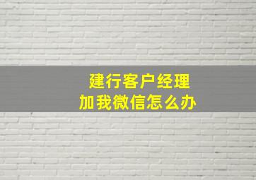 建行客户经理加我微信怎么办