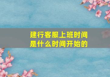 建行客服上班时间是什么时间开始的