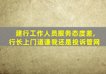 建行工作人员服务态度差,行长上门道谦我还是投诉管网