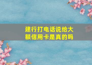 建行打电话说给大额信用卡是真的吗