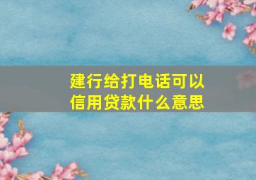 建行给打电话可以信用贷款什么意思