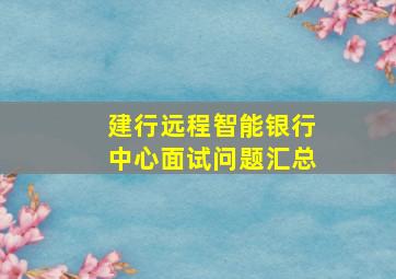 建行远程智能银行中心面试问题汇总