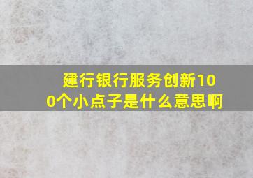 建行银行服务创新100个小点子是什么意思啊