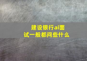 建设银行ai面试一般都问些什么