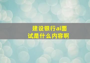 建设银行ai面试是什么内容啊