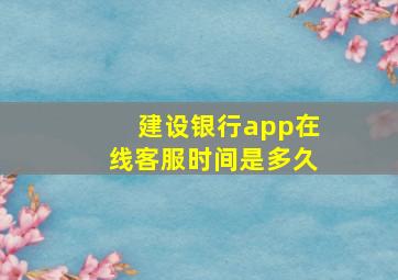 建设银行app在线客服时间是多久