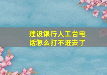 建设银行人工台电话怎么打不进去了