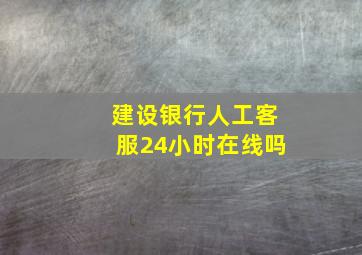 建设银行人工客服24小时在线吗