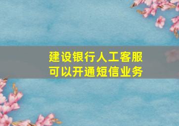 建设银行人工客服可以开通短信业务