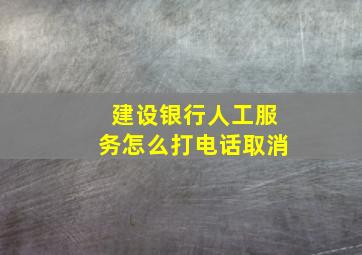 建设银行人工服务怎么打电话取消