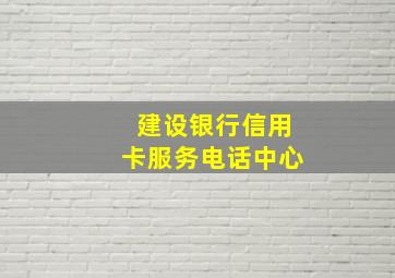 建设银行信用卡服务电话中心