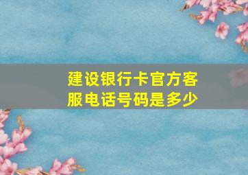 建设银行卡官方客服电话号码是多少