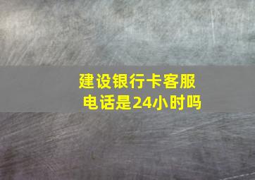 建设银行卡客服电话是24小时吗