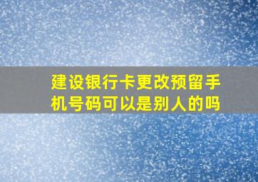 建设银行卡更改预留手机号码可以是别人的吗