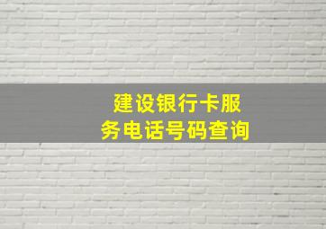 建设银行卡服务电话号码查询