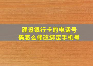 建设银行卡的电话号码怎么修改绑定手机号