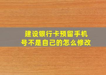 建设银行卡预留手机号不是自己的怎么修改