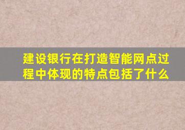 建设银行在打造智能网点过程中体现的特点包括了什么