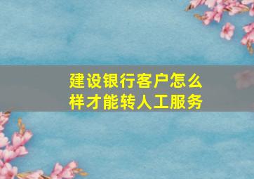 建设银行客户怎么样才能转人工服务