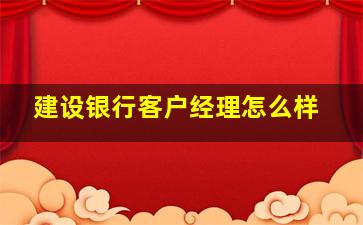 建设银行客户经理怎么样