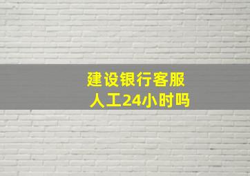 建设银行客服人工24小时吗