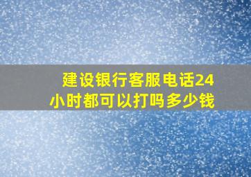 建设银行客服电话24小时都可以打吗多少钱