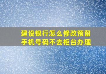 建设银行怎么修改预留手机号码不去柜台办理