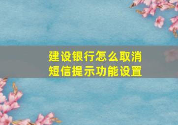 建设银行怎么取消短信提示功能设置