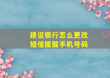 建设银行怎么更改短信提醒手机号码