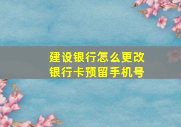 建设银行怎么更改银行卡预留手机号