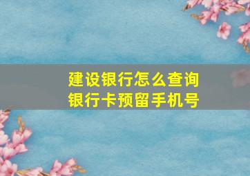 建设银行怎么查询银行卡预留手机号