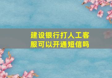 建设银行打人工客服可以开通短信吗