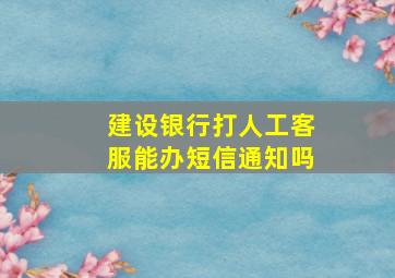 建设银行打人工客服能办短信通知吗